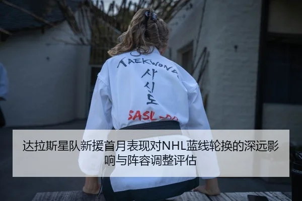 达拉斯星队新援首月表现对NHL蓝线轮换的深远影响与阵容调整评估（PG）
