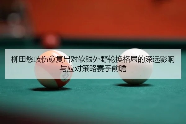 柳田悠岐伤愈复出对软银外野轮换格局的深远影响与应对策略赛季前瞻（PG）