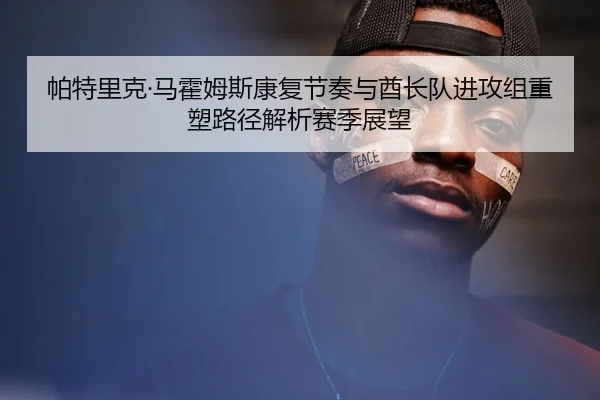 帕特里克·马霍姆斯康复节奏与酋长队进攻组重塑路径解析赛季展望（PG）
