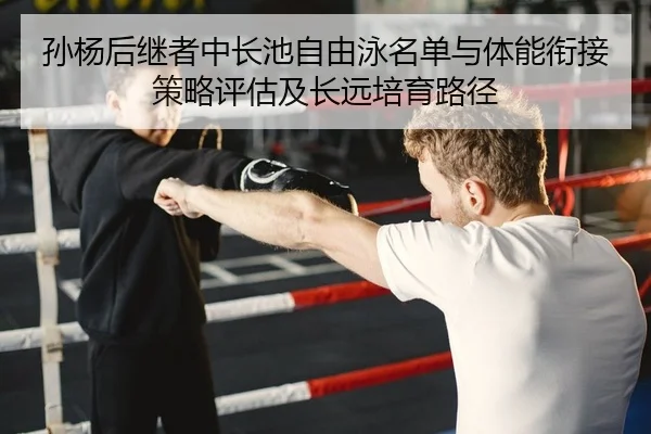 孙杨后继者中长池自由泳名单与体能衔接策略评估及长远培育路径（PG）